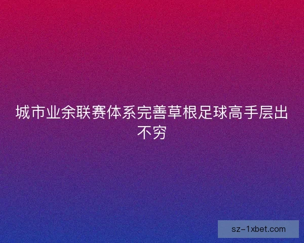 城市业余联赛体系完善草根足球高手层出不穷